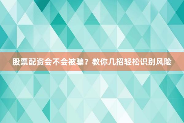 股票配资会不会被骗？教你几招轻松识别风险