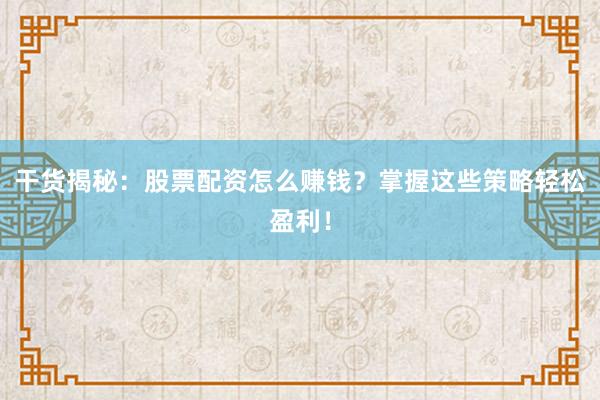 干货揭秘：股票配资怎么赚钱？掌握这些策略轻松盈利！