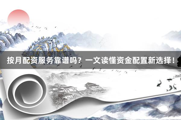 按月配资服务靠谱吗？一文读懂资金配置新选择！
