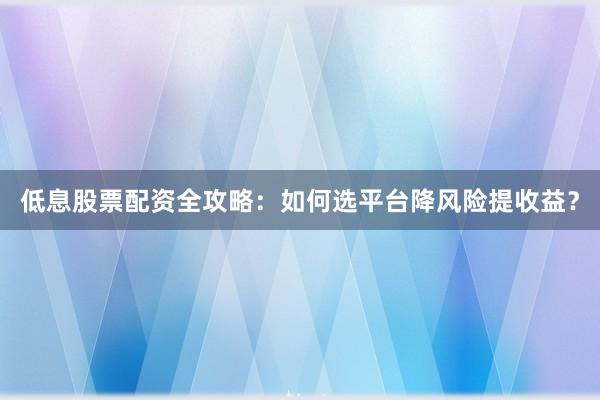 低息股票配资全攻略：如何选平台降风险提收益？
