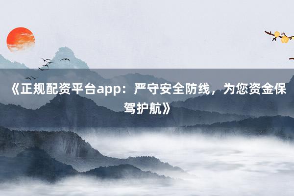《正规配资平台app：严守安全防线，为您资金保驾护航》