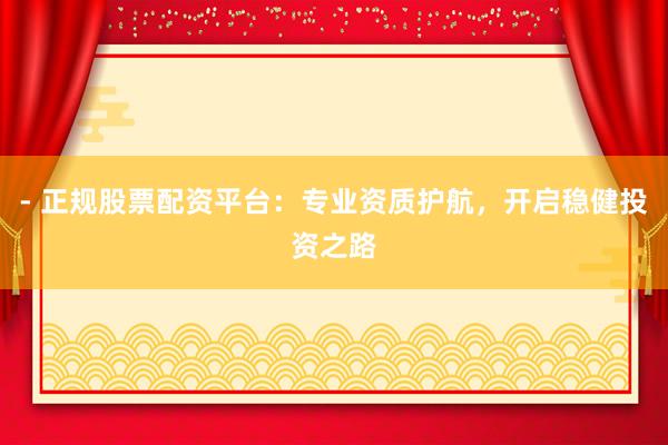 - 正规股票配资平台：专业资质护航，开启稳健投资之路