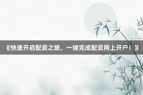 《快速开启配资之旅，一键完成配资网上开户！》