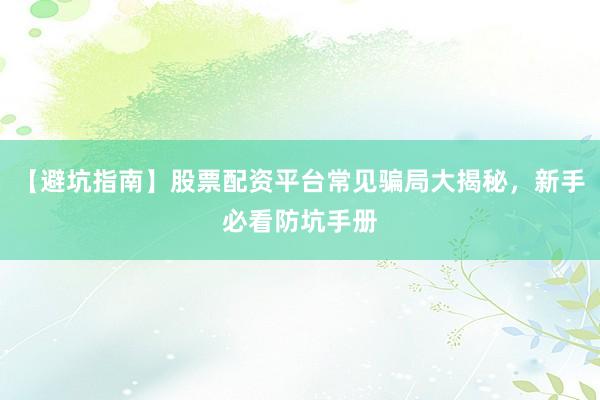 【避坑指南】股票配资平台常见骗局大揭秘，新手必看防坑手册
