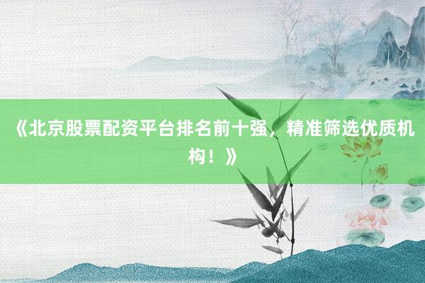 《北京股票配资平台排名前十强，精准筛选优质机构！》