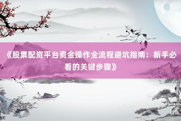 《股票配资平台资金操作全流程避坑指南：新手必看的关键步骤》