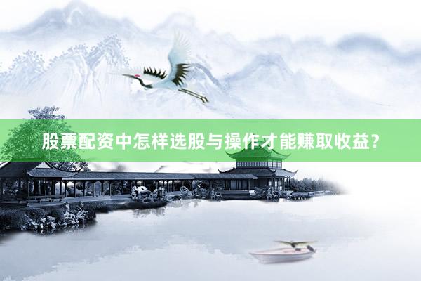 股票配资中怎样选股与操作才能赚取收益？