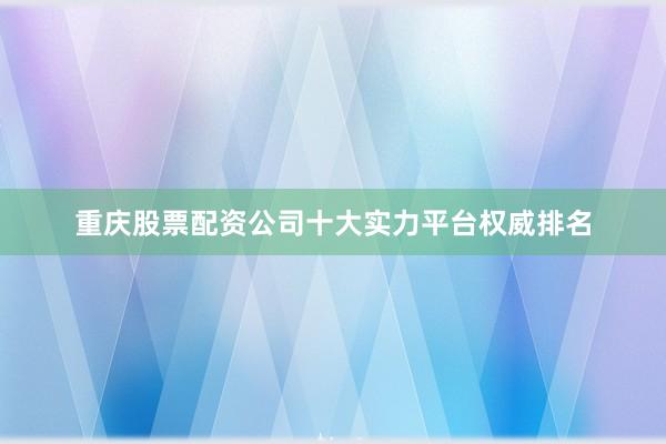 重庆股票配资公司十大实力平台权威排名