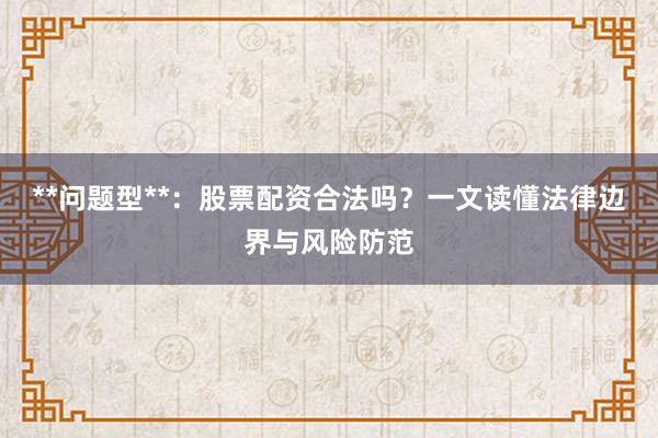 **问题型**：股票配资合法吗？一文读懂法律边界与风险防范