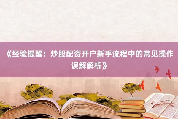 《经验提醒：炒股配资开户新手流程中的常见操作误解解析》