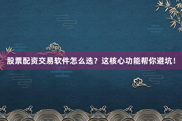 股票配资交易软件怎么选？这核心功能帮你避坑！