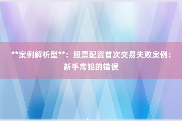 **案例解析型**：股票配资首次交易失败案例：新手常犯的错误