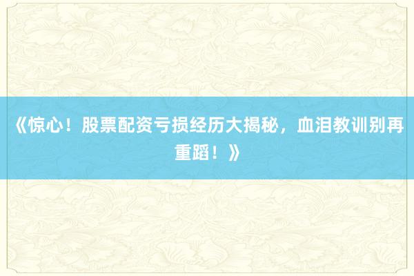 《惊心！股票配资亏损经历大揭秘，血泪教训别再重蹈！》