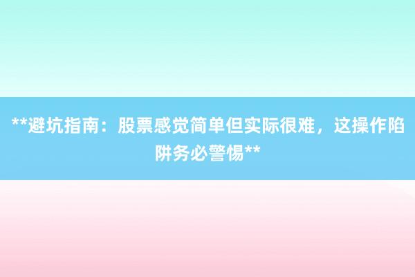 **避坑指南：股票感觉简单但实际很难，这操作陷阱务必警惕**