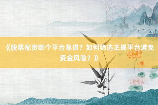《股票配资哪个平台靠谱？如何筛选正规平台避免资金风险？》