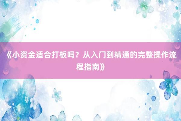 《小资金适合打板吗？从入门到精通的完整操作流程指南》
