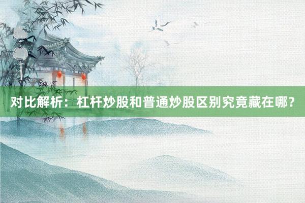 对比解析：杠杆炒股和普通炒股区别究竟藏在哪？