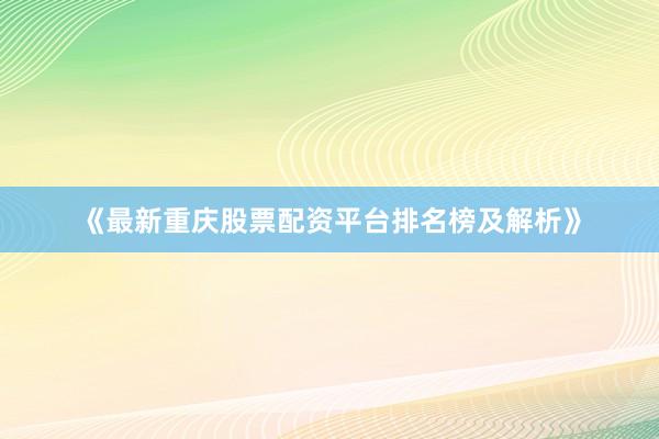 《最新重庆股票配资平台排名榜及解析》