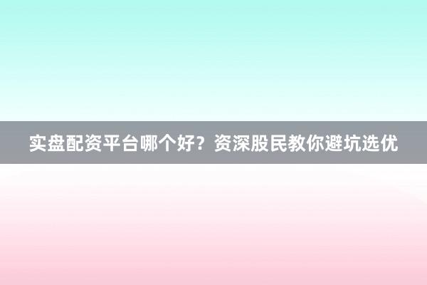 实盘配资平台哪个好？资深股民教你避坑选优