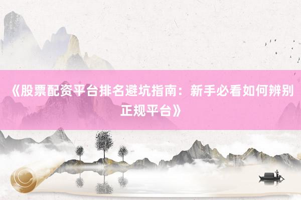 《股票配资平台排名避坑指南：新手必看如何辨别正规平台》