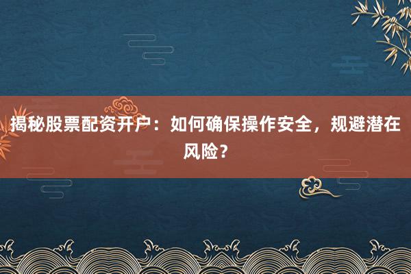 揭秘股票配资开户：如何确保操作安全，规避潜在风险？
