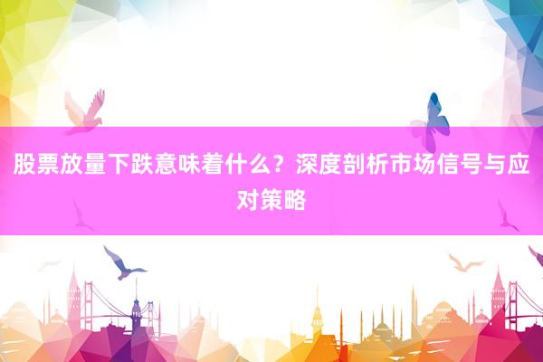股票放量下跌意味着什么？深度剖析市场信号与应对策略