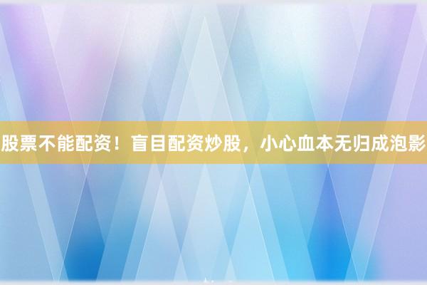 股票不能配资！盲目配资炒股，小心血本无归成泡影