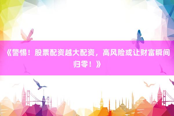 《警惕！股票配资越大配资，高风险或让财富瞬间归零！》