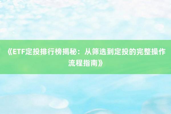 《ETF定投排行榜揭秘：从筛选到定投的完整操作流程指南》