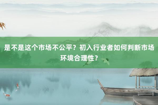 是不是这个市场不公平？初入行业者如何判断市场环境合理性？