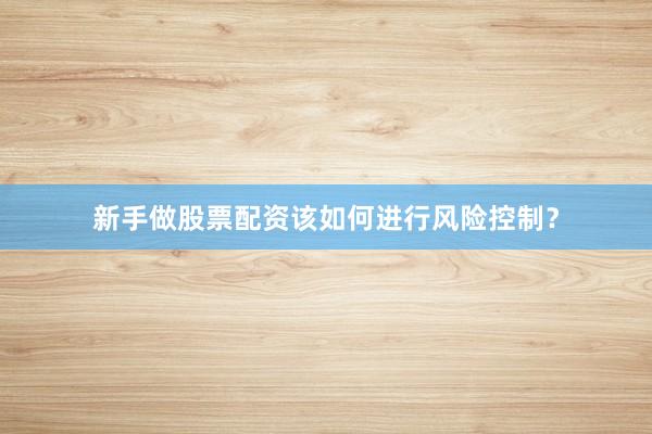 新手做股票配资该如何进行风险控制？