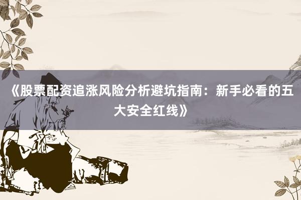 《股票配资追涨风险分析避坑指南：新手必看的五大安全红线》