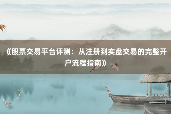 《股票交易平台评测：从注册到实盘交易的完整开户流程指南》