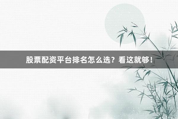 股票配资平台排名怎么选？看这就够！