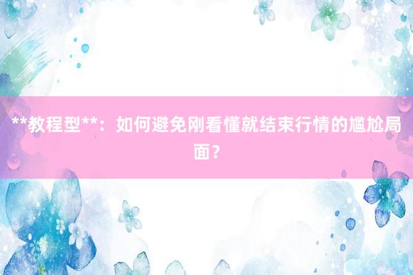 **教程型**：如何避免刚看懂就结束行情的尴尬局面？