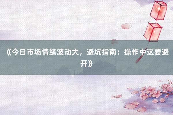 《今日市场情绪波动大,避坑指南:操作中这要避开》