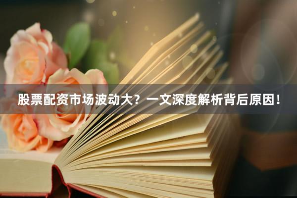 股票配资市场波动大?一文深度解析背后原因!