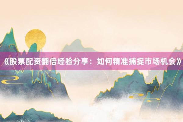 《股票配资翻倍经验分享：如何精准捕捉市场机会》
