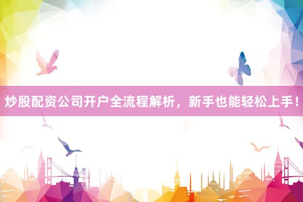 炒股配资公司开户全流程解析，新手也能轻松上手！