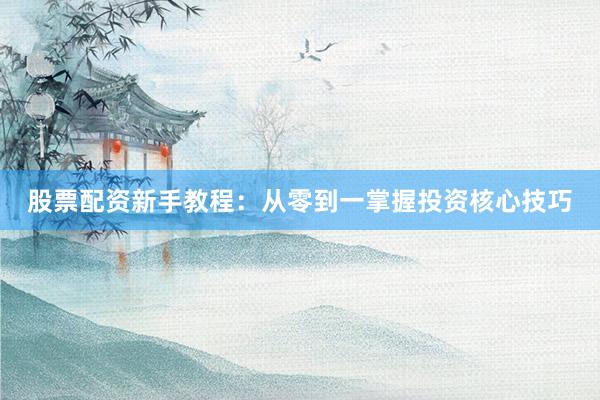 股票配资新手教程：从零到一掌握投资核心技巧