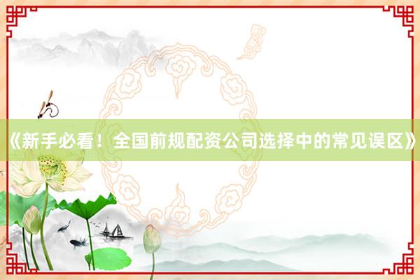 《新手必看！全国前规配资公司选择中的常见误区》