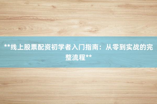 **线上股票配资初学者入门指南：从零到实战的完整流程**