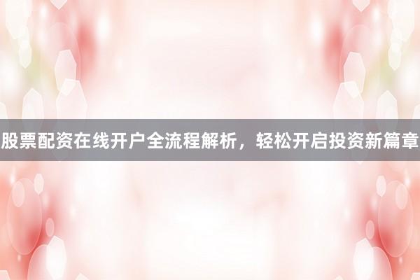股票配资在线开户全流程解析，轻松开启投资新篇章
