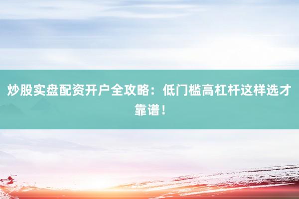 炒股实盘配资开户全攻略：低门槛高杠杆这样选才靠谱！