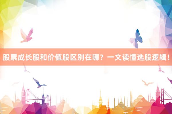 股票成长股和价值股区别在哪？一文读懂选股逻辑！