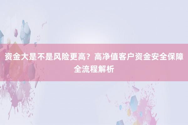 资金大是不是风险更高?高净值客户资金安全保障全流程解析