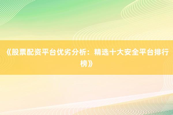 《股票配资平台优劣分析：精选十大安全平台排行榜》