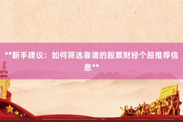 **新手建议：如何筛选靠谱的股票财经个股推荐信息**
