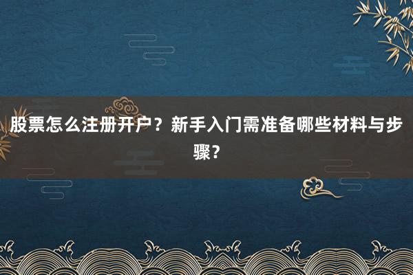 股票怎么注册开户？新手入门需准备哪些材料与步骤？