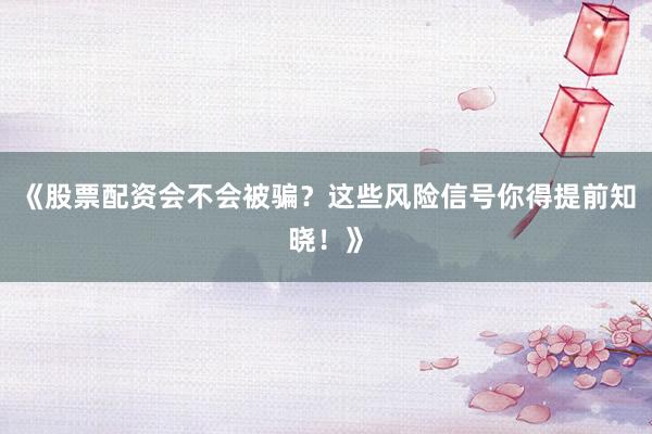 《股票配资会不会被骗？这些风险信号你得提前知晓！》